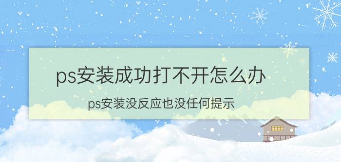 ps安装成功打不开怎么办 ps安装没反应也没任何提示？